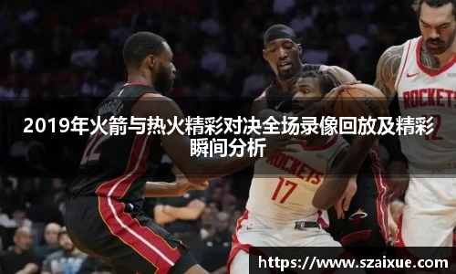 2019年火箭与热火精彩对决全场录像回放及精彩瞬间分析