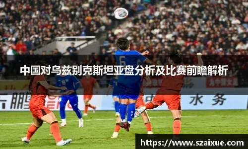 中国对乌兹别克斯坦亚盘分析及比赛前瞻解析