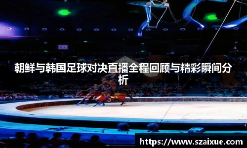 朝鲜与韩国足球对决直播全程回顾与精彩瞬间分析