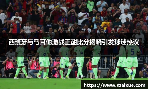 西班牙与马耳他激战正酣比分揭晓引发球迷热议