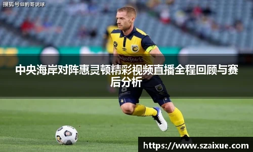中央海岸对阵惠灵顿精彩视频直播全程回顾与赛后分析